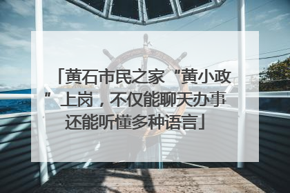 黄石市民之家“黄小政”上岗，不仅能聊天办事还能听懂多种语言