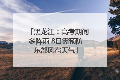 黑龙江：高考期间多阵雨 8日需预防东部风雹天气