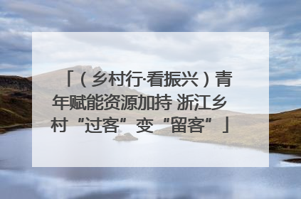 （乡村行·看振兴）青年赋能资源加持 浙江乡村“过客”变“留客”