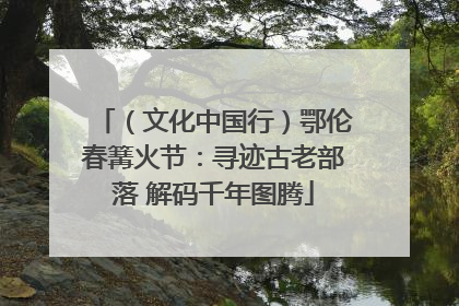 （文化中国行）鄂伦春篝火节：寻迹古老部落 解码千年图腾