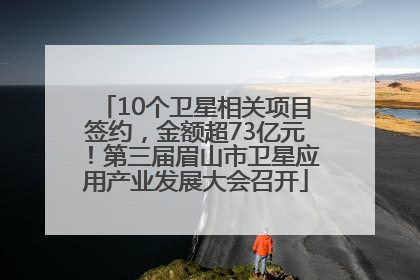 10个卫星相关项目签约，金额超73亿元！第三届眉山市卫星应用产业发展大会召开