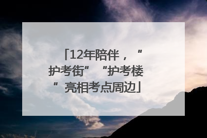 12年陪伴，“护考街”“护考楼”亮相考点周边