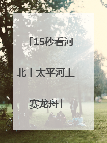 15秒看河北丨太平河上赛龙舟