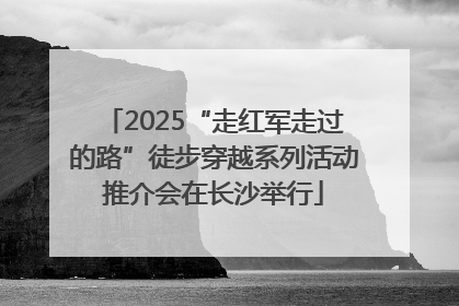 2025“走红军走过的路”徒步穿越系列活动推介会在长沙举行