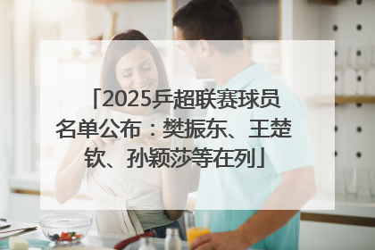 2025乒超联赛球员名单公布：樊振东、王楚钦、孙颖莎等在列