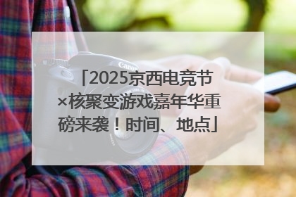 2025京西电竞节×核聚变游戏嘉年华重磅来袭！时间、地点