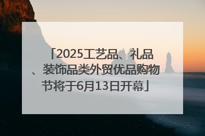 2025工艺品、礼品、装饰品类外贸优品购物节将于6月13日开幕
