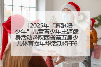 2025年“奔跑吧·少年”儿童青少年主题健身活动暨陕西省第五届少儿体育嘉年华活动将于6月14日正式举办
