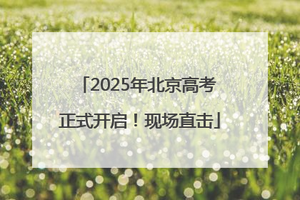 2025年北京高考正式开启！现场直击