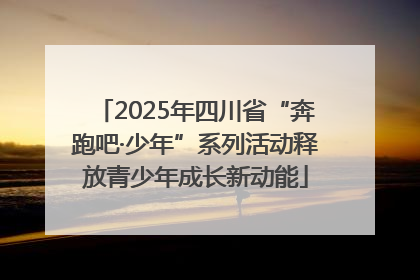2025年四川省“奔跑吧·少年”系列活动释放青少年成长新动能