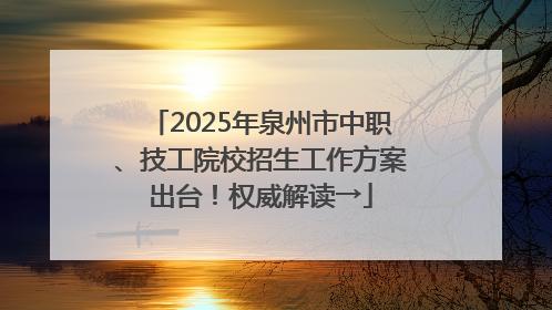 2025年泉州市中职、技工院校招生工作方案出台！权威解读→