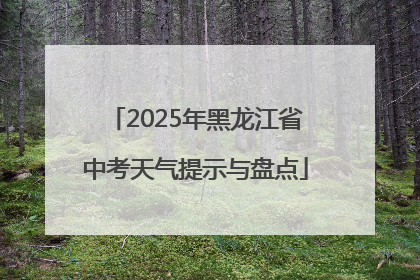 2025年黑龙江省中考天气提示与盘点