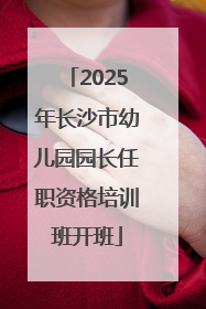 2025年长沙市幼儿园园长任职资格培训班开班