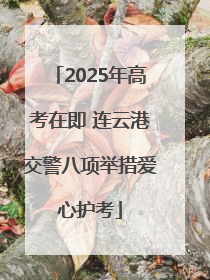 2025年高考在即 连云港交警八项举措爱心护考