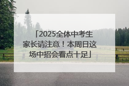 2025全体中考生家长请注意！本周日这场中招会看点十足