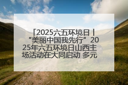 2025六五环境日丨“美丽中国我先行”2025年六五环境日山西主场活动在大同启动 多元形式绘就生态画卷