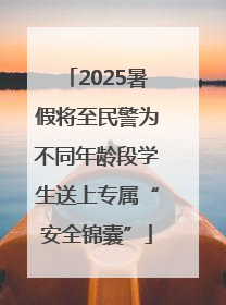 2025暑假将至民警为不同年龄段学生送上专属“安全锦囊”