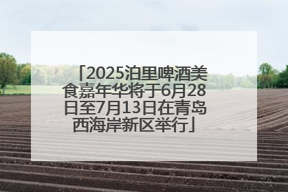 2025泊里啤酒美食嘉年华将于6月28日至7月13日在青岛西海岸新区举行