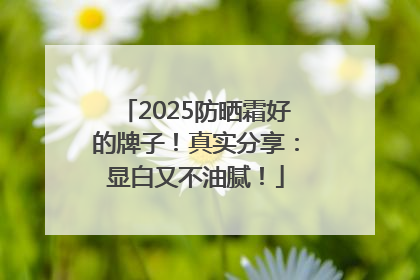 2025防晒霜好的牌子！真实分享：显白又不油腻！