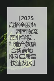 2025高招全服务｜河南物流职业学院：打造产教融合新高地 推动高质量快速发展