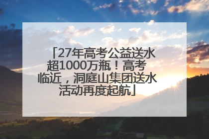 27年高考公益送水超1000万瓶！高考临近，洞庭山集团送水活动再度起航