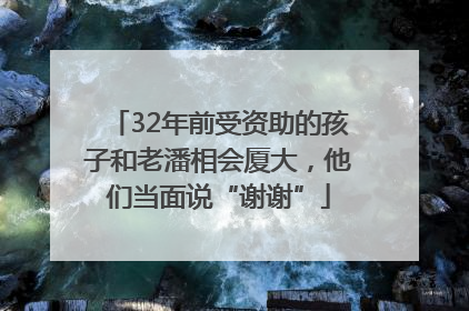 32年前受资助的孩子和老潘相会厦大，他们当面说“谢谢”