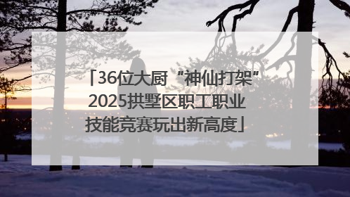 36位大厨“神仙打架” 2025拱墅区职工职业技能竞赛玩出新高度