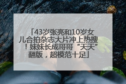 43岁张亮和10岁女儿合拍杂志大片冲上热搜！妹妹长成哥哥“天天”翻版，超模范十足