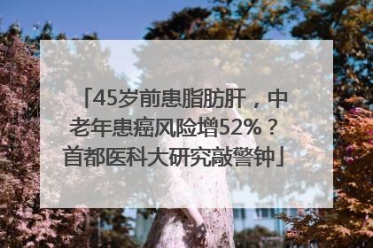 45岁前患脂肪肝，中老年患癌风险增52%？首都医科大研究敲警钟