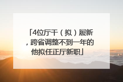 4位厅干（拟）履新，跨省调整不到一年的他拟任正厅新职