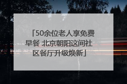 50余位老人享免费早餐 北京朝阳这间社区餐厅升级焕新