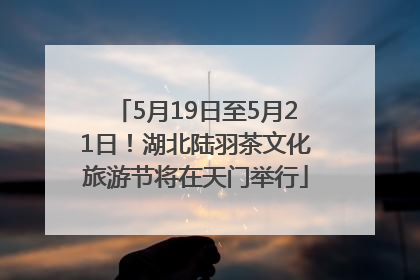 5月19日至5月21日！湖北陆羽茶文化旅游节将在天门举行