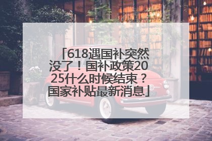 618遇国补突然没了！国补政策2025什么时候结束？国家补贴最新消息