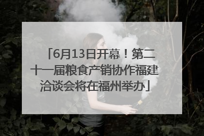 6月13日开幕！第二十一届粮食产销协作福建洽谈会将在福州举办