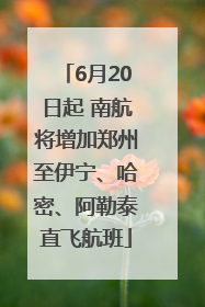 6月20日起 南航将增加郑州至伊宁、哈密、阿勒泰直飞航班