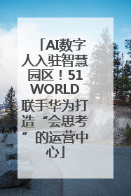 AI数字人入驻智慧园区！51WORLD联手华为打造“会思考”的运营中心