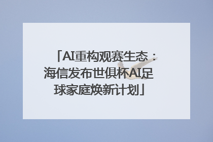 AI重构观赛生态：海信发布世俱杯AI足球家庭焕新计划