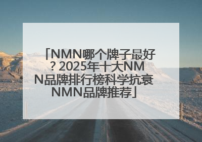 NMN哪个牌子最好？2025年十大NMN品牌排行榜科学抗衰NMN品牌推荐