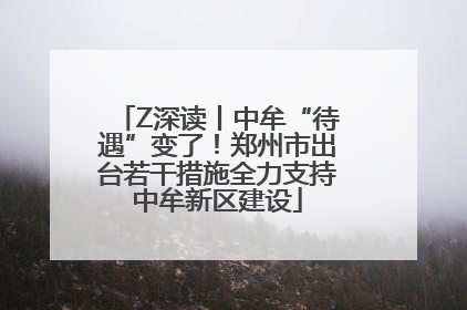 Z深读丨中牟“待遇”变了！郑州市出台若干措施全力支持中牟新区建设